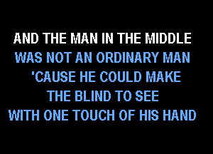 AND THE MAN IN THE MIDDLE
WAS NOT AN ORDINARY MAN
'CAUSE HE COULD MAKE
THE BLIND TO SEE
WITH ONE TOUCH OF HIS HAND