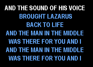 AND THE SOUND OF HIS VOICE
BROUGHT LAZARUS
BACK TO LIFE
AND THE MAN IN THE MIDDLE
WAS THERE FOR YOU AND I
AND THE MAN IN THE MIDDLE
WAS THERE FOR YOU AND I