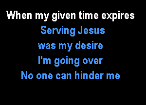 When my given time expires
Serving Jesus
was my desire

I'm going over
No one can hinder me