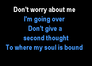 Don't worry about me
I'm going over
Don't give a

second thought
To where my soul is bound