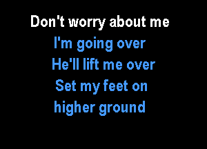 Don't worry about me
I'm going over
He'll lift me over

Set my feet on
higher ground