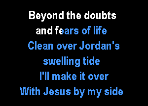 Beyond the doubts
and fears of life
Clean over Jordan's

swelling tide
I'll make it over
With Jesus by my side