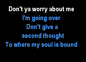 Don't ya worry about me
I'm going over
Don't give a

second thought
To where my soul is bound