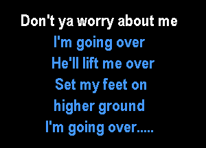 Don't ya worry about me
I'm going over
He'll lift me over

Set my feet on
higher ground
I'm going over .....