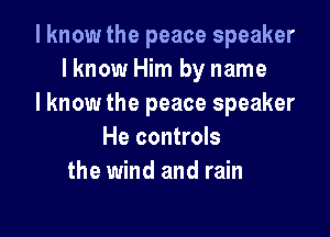 I know the peace speaker
lknow Him by name
I know the peace speaker

He controls
the wind and rain