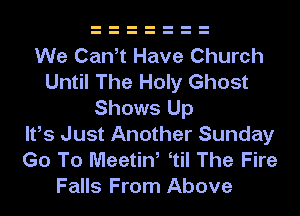 We Can,t Have Church
Until The Holy Ghost
Shows Up
Ifs Just Another Sunday
Go To Meetin, etil The Fire
Falls From Above