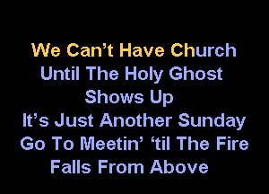 We CaWt Have Church
Until The Holy Ghost

Shows Up
It,s Just Another Sunday
Go To Meetiw 1i! The Fire
Falls From Above