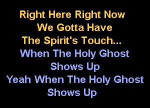 Right Here Right Now
We Gotta Have

The Spirit's Touch...

When The Holy Ghost

Shows Up
Yeah When The Holy Ghost
Shows Up