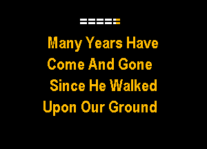 Many Years Have
Come And Gone

Since He Walked
Upon Our Ground