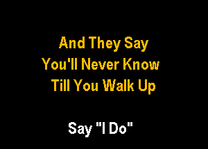 And They Say
You'll Never Know

Till You Walk Up

Say I Do