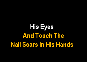 His Eyes

And Touch The
Nail Scars In His Hands