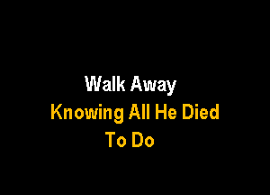 Walk Away

Knowing All He Died
To Do