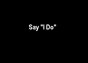 Say I Do
