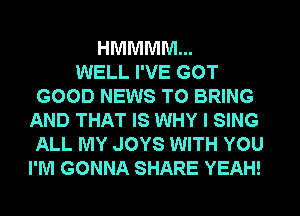 HMMMM...
WELL I'VE GOT
GOOD NEWS TO BRING
AND THAT IS WHY I SING
ALL MY JOYS WITH YOU
I'M GONNA SHARE YEAH!
