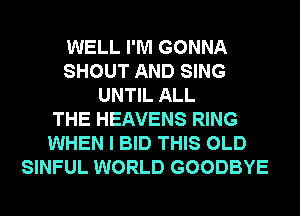 WELL I'M GONNA
SHOUT AND SING
UNTIL ALL
THE HEAVENS RING
WHEN I BID THIS OLD
SINFUL WORLD GOODBYE