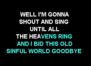 WELL I'M GONNA
SHOUT AND SING
UNTIL ALL
THE HEAVENS RING
AND I BID THIS OLD
SINFUL WORLD GOODBYE