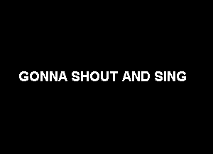 GONNA SHOUT AND SING