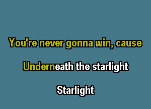 You're never gonna win, cause

Underneath the starlight

Starlight