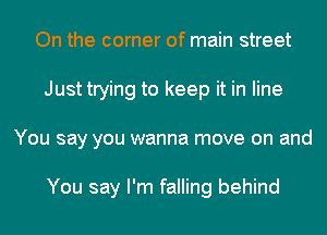 On the corner of main street
Just trying to keep it in line
You say you wanna move on and

You say I'm falling behind