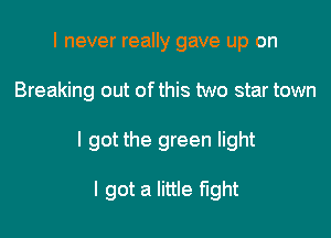 I never really gave up on

Breaking out of this two star town

I got the green light

I got a little fight