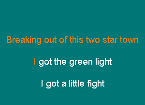 Breaking out of this two star town

I got the green light

I got a little fight