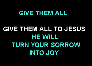 GIVE THEM ALL

GIVE THEM ALL TO JESUS

HE WILL
TURN YOUR SORROW
INTO JOY