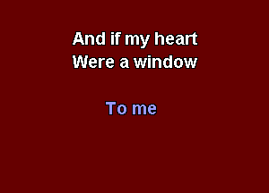 And if my heart
Were a window

To me