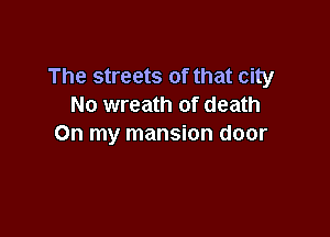 The streets of that city
No wreath of death

On my mansion door