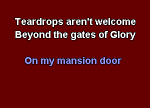 Teardrops aren't welcome
Beyond the gates of Glory

On my mansion door