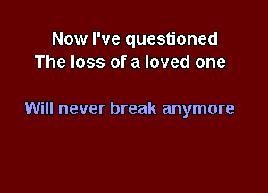 Now I've questioned
The loss of a loved one

Will never break anymore