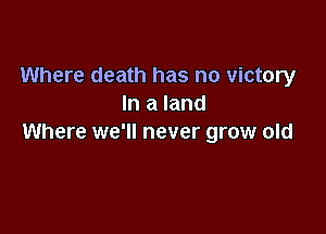 Where death has no victory
In a land

Where we'll never grow old