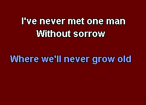 I've never met one man
Without sorrow

Where we'll never grow old