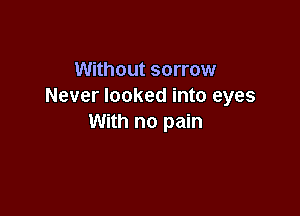 Without sorrow
Never looked into eyes

With no pain