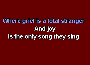 Where grief is a total stranger
And joy

Is the only song they sing