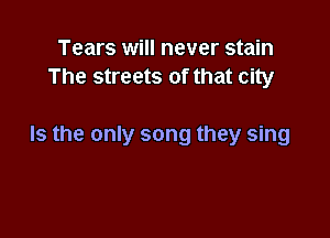Tears will never stain
The streets of that city

Is the only song they sing