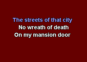 The streets of that city
No wreath of death

On my mansion door