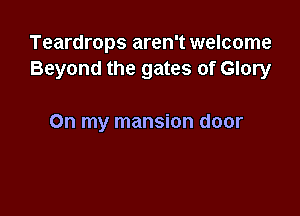 Teardrops aren't welcome
Beyond the gates of Glory

On my mansion door