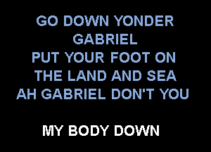 G0 DOWN YONDER
GABRIEL
PUT YOUR FOOT ON
THE LAND AND SEA
AH GABRIEL DON'T YOU

MY BODY DOWN