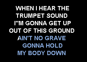 WHEN I HEAR THE
TRUMPET SOUND
IM GONNA GET UP
OUT OF THIS GROUND
AIN'T NO GRAVE
GONNA HOLD
MY BODY DOWN