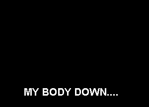 MY BODY DOWN...