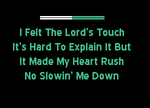 I Felt The Lord's Touch
It's Hard To Explain It But
It Made My Heart Rush
No Slowin' Me Down