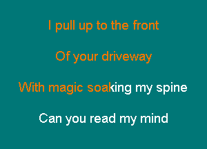 I pull up to the front
Of your driveway

With magic soaking my spine

Can you read my mind