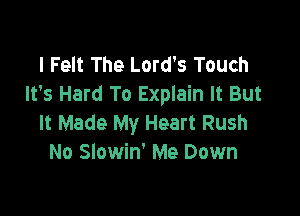 I Felt The Lord's Touch
It's Hard To Explain It But

It Made My Heart Rush
No Slowin' Me Down