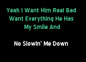 Yeah I Want Him Real Bad
Want Everything He Has
My Smile And

No Slowin' Me Down