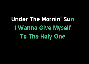 Under The Mornin' Sun
I Wanna Give Myself

To The Holy One