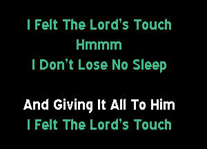 I Felt The Lord's Touch
Hmmm
I Don't Lose No Sleep

And Giving It All To Him
I Felt The Lord's Touch