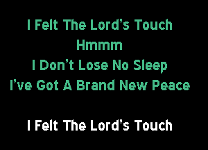 I Felt The Lord's Touch
Hmmm
I Don't Lose No Sleep

I've Got A Brand New Peace

l Felt The Lord's Touch