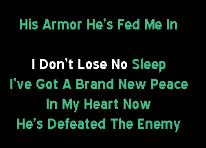 His Armor He's Fed Me In

I Don't Lose No Sleep

I've Got A Brand New Peace
In My Heart Now
He's Defeated The Enemy