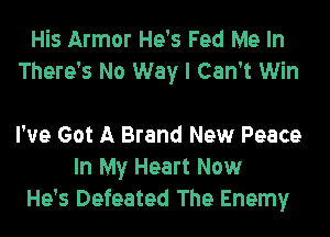 His Armor He's Fed Me In
There's No Way I Can't Win

I've Got A Brand New Peace
In My Heart Now
He's Defeated The Enemy