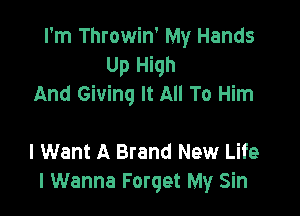 I'm Throwin' My Hands
Up High
And Giving It All To Him

I Want A Brand New Life
I Wanna Forget My Sin
